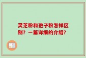 灵芝粉和孢子粉怎样区别？一篇详细的介绍？