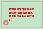 长期吃灵芝孢子粉会不会过敏(长期食用灵芝孢子粉是否会引起过敏？)