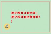 孢子粉可以加热吗 (孢子粉可加热食用吗？)