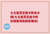 七之堂灵芝孢子粉多少钱(七之堂灵芝孢子粉价格查询及购买建议)
