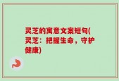 灵芝的寓意文案短句(灵芝：把握生命，守护健康)