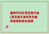 痛风可以吃灵芝孢子油(灵芝孢子油可作为痛风患者的食补选择