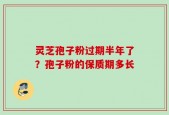 灵芝孢子粉过期半年了？孢子粉的保质期多长