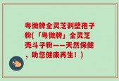 粤微牌全灵芝剥壁孢子粉(「粤微牌」全灵芝壳斗子粉——天然保健，助您健康再生！)