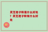 灵芝孢子粉是什么好处？灵芝孢子粉有什么好处
