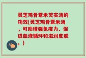 灵芝鸡骨薏米芡实汤的功效(灵芝鸡骨薏米汤，可助增强免疫力、促进血液循环和滋润皮肤。)