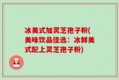 冰美式加灵芝孢子粉(美味饮品佳选：冰鲜美式配上灵芝孢子粉)