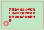 灵芝孢子粉会讲师招聘？请问灵芝孢子粉可以做为初级农产品销售吗你