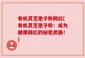 有机灵芝孢子粉网红(有机灵芝孢子粉：成为健康网红的秘密武器！)