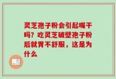 灵芝孢子粉会引起嘴干吗？吃灵芝破壁孢子粉后就胃不舒服，这是为什么