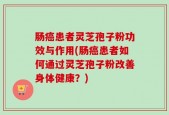 肠癌患者灵芝孢子粉功效与作用(肠癌患者如何通过灵芝孢子粉改善身体健康？)