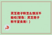 灵芝孢子粉怎么情况不能吃(警告：灵芝孢子粉不宜食用！)