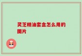 灵芝精油套盒怎么用的图片