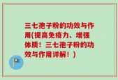 三七孢子粉的功效与作用(提高免疫力、增强体质！三七孢子粉的功效与作用详解！)