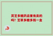 灵芝多糖药店里有卖的吗？芝草多糖多钱一盒