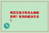 喝灵芝孢子粉怎么缓解胃疼？有效的解决方法？