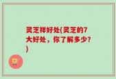 灵芝祥好处(灵芝的7大好处，你了解多少？)