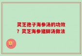 灵芝孢子海参汤的功效？灵芝海参猪脚汤做法