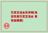 竹灵芝泡水天天喝(每日饮用竹灵芝泡水 更有益健康)