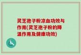 灵芝孢子粉凉血功效与作用(灵芝孢子粉的降温作用及健康功效)