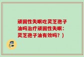 顽固性失眠吃灵芝孢子油吗治疗顽固性失眠：灵芝孢子油有效吗？)
