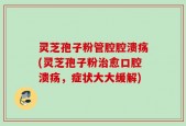 灵芝孢子粉管腔腔溃疡(灵芝孢子粉治愈口腔溃疡，症状大大缓解)