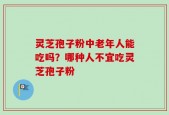 灵芝孢子粉中老年人能吃吗？哪种人不宜吃灵芝孢子粉