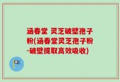 涵春堂 灵芝破壁孢子粉(涵春堂灵芝孢子粉-破壁提取高效吸收)