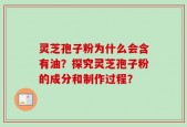 灵芝孢子粉为什么会含有油？探究灵芝孢子粉的成分和制作过程？