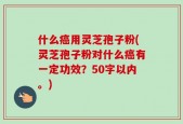 什么癌用灵芝孢子粉(灵芝孢子粉对什么癌有一定功效？