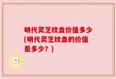 明代灵芝纹盘价值多少(明代灵芝纹盘的价值是多少？)