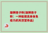 雄狮孢子粉(雄狮孢子粉：一种能提高身体免疫力的天然营养品)