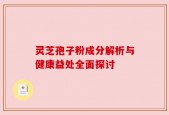 灵芝孢子粉成分解析与健康益处全面探讨