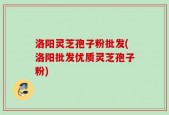 洛阳灵芝孢子粉批发(洛阳批发优质灵芝孢子粉)