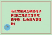 渐江龙泉灵芝破壁孢子粉(渐江龙泉灵芝高效孢子粉，让免疫力更强壮)