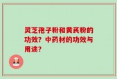 灵芝孢子粉和黄芪粉的功效？中药材的功效与用途？
