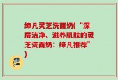 缔凡灵芝洗面奶(“深层洁净、滋养肌肤的灵芝洗面奶：缔凡推荐”)