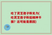 吃了灵芝孢子粉无力(吃灵芝孢子粉后精神不振？这可能是原因)