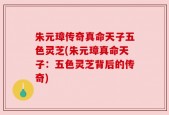 朱元璋传奇真命天子五色灵芝(朱元璋真命天子：五色灵芝背后的传奇)