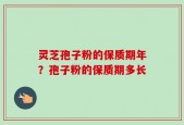 灵芝孢子粉的保质期年？孢子粉的保质期多长