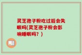 灵芝孢子粉吃过后会失眠吗(灵芝孢子粉会影响睡眠吗？)