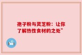 孢子粉与灵芝粉：让你了解热性食材的之处”