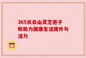 365长白山灵芝孢子粉助力健康生活提升与活力