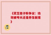 《灵芝孢子粉争议：功效被夸大还是养生新宠》