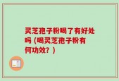灵芝孢子粉喝了有好处吗 (喝灵芝孢子粉有何功效？)