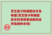 灵芝孢子粉破壁技术发明者(灵芝孢子粉破壁技术的发明者创新科技开拓别样市场)