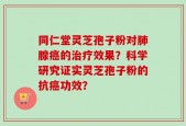 同仁堂灵芝孢子粉对肺腺癌的治疗效果？科学研究证实灵芝孢子粉的抗癌功效？