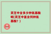 灵芝中含多少种氨基酸呢(灵芝中富含何种氨基酸？)