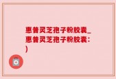 惠普灵芝孢子粉胶囊_惠普灵芝孢子粉胶囊：)