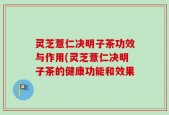 灵芝薏仁决明子茶功效与作用(灵芝薏仁决明子茶的健康功能和效果